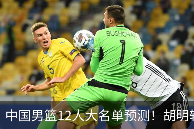 中国男篮12人大名单预测！胡明轩领衔徐昕入选，庞峥麟首亮相