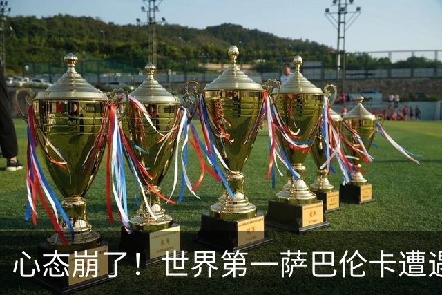 心态崩了！世界第一萨巴伦卡遭遇超级逆转：想放弃网球！