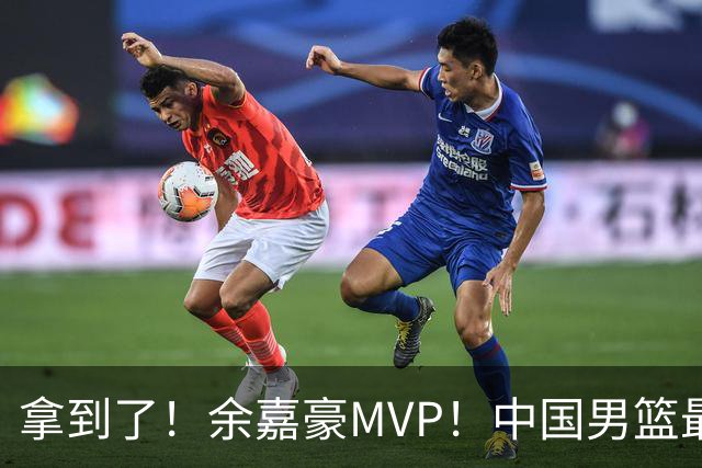 拿到了！余嘉豪MVP！中国男篮最新甜蜜烦恼